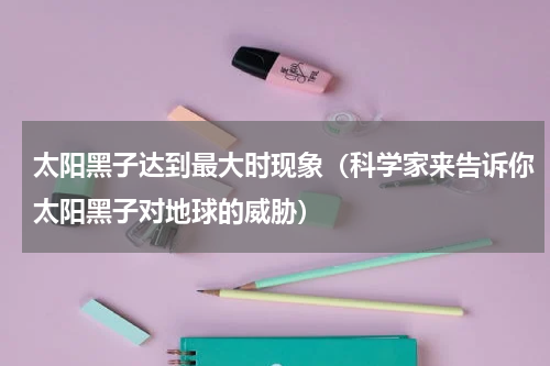 太阳黑子达到最大时现象（科学家来告诉你太阳黑子对地球的威胁）