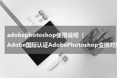 adobephotoshop使用说明（Adobe国际认证AdobePhotoshop变换对象教程）