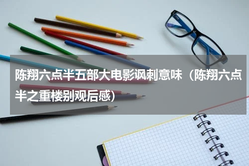 陈翔六点半五部大电影讽刺意味（陈翔六点半之重楼别观后感）