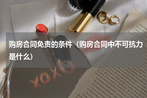购房合同免责的条件（购房合同中不可抗力是什么）