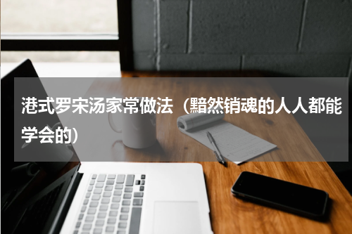 港式罗宋汤家常做法（黯然销魂的人人都能学会的）