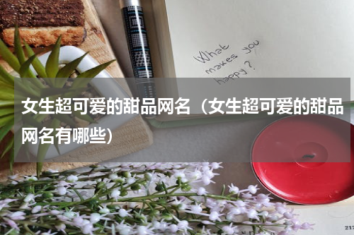 女生超可爱的甜品网名（女生超可爱的甜品网名有哪些）