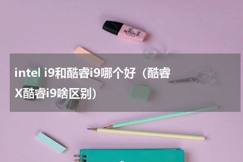 intel i9和酷睿i9哪个好（酷睿X酷睿i9啥区别）