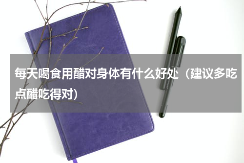 每天喝食用醋对身体有什么好处（建议多吃点醋吃得对）