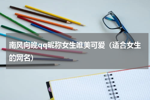 南风向晚qq昵称女生唯美可爱（适合女生的网名）