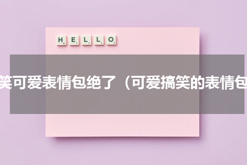 搞笑可爱表情包绝了（可爱搞笑的表情包）