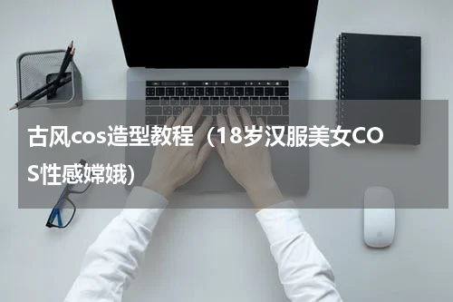 古风cos造型教程（18岁汉服美女COS性感嫦娥）