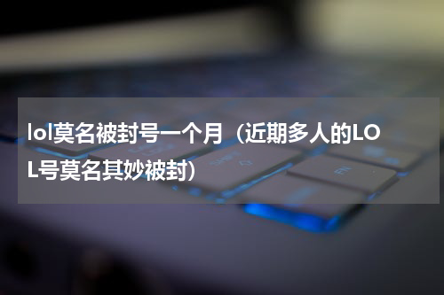 lol莫名被封号一个月（近期多人的LOL号莫名其妙被封）