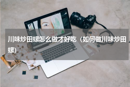 川味炒田螺怎么做才好吃（如何做川味炒田螺）