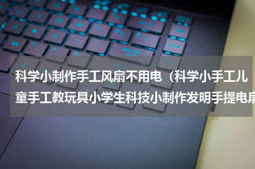 科学小制作手工风扇不用电（科学小手工儿童手工教玩具小学生科技小制作发明手提电扇）