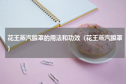 花王蒸汽眼罩的用法和功效（花王蒸汽眼罩）