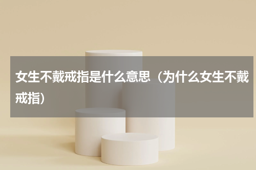 女生不戴戒指是什么意思（为什么女生不戴戒指）