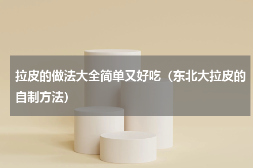 拉皮的做法大全简单又好吃（东北大拉皮的自制方法）