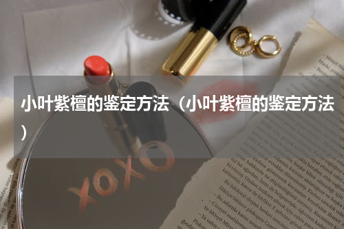 小叶紫檀的鉴定方法（小叶紫檀的鉴定方法）