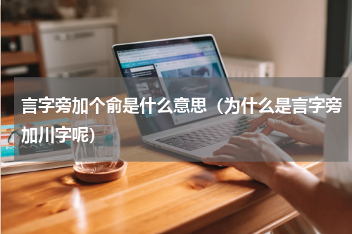 言字旁加个俞是什么意思（为什么是言字旁加川字呢）