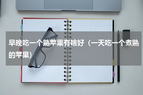 早晚吃一个熟苹果有啥好（一天吃一个煮熟的苹果）