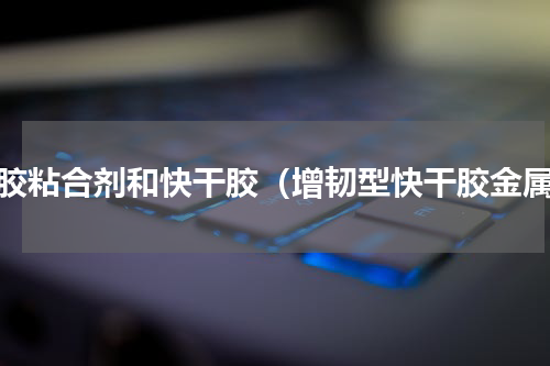 硅胶粘合剂和快干胶（增韧型快干胶金属）