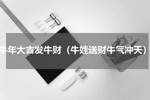 牛年大吉发牛财（牛娃送财牛气冲天）