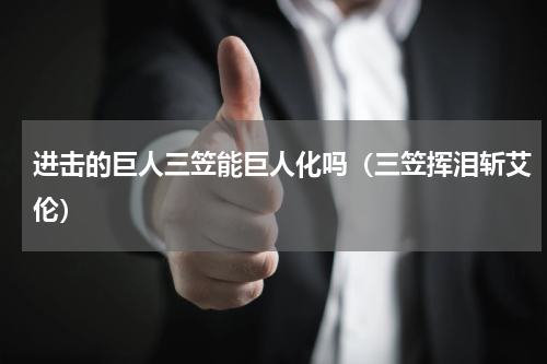 进击的巨人三笠能巨人化吗（三笠挥泪斩艾伦）