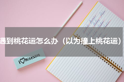 遇到桃花运怎么办（以为撞上桃花运）