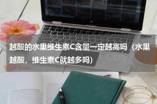 越酸的水果维生素C含量一定越高吗（水果越酸，维生素C就越多吗）