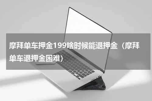 摩拜单车押金199啥时候能退押金（摩拜单车退押金困难）