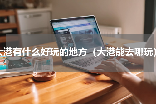 大港有什么好玩的地方（大港能去哪玩）