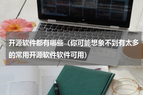 开源软件都有哪些（你可能想象不到有太多的常用开源软件软件可用）