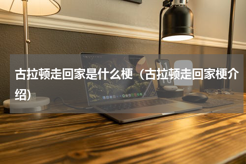 古拉顿走回家是什么梗（古拉顿走回家梗介绍）