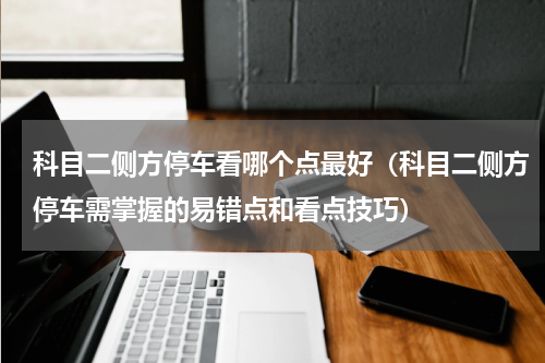 科目二侧方停车看哪个点最好（科目二侧方停车需掌握的易错点和看点技巧）