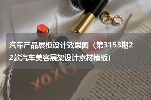 汽车产品展柜设计效果图（第3153期22款汽车美容展架设计素材模板）