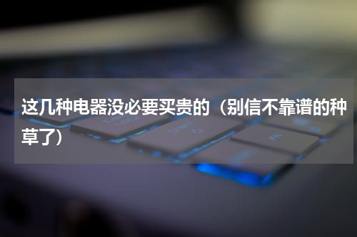 这几种电器没必要买贵的（别信不靠谱的种草了）