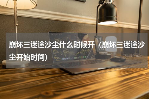 崩坏三迷途沙尘什么时候开（崩坏三迷途沙尘开始时间）