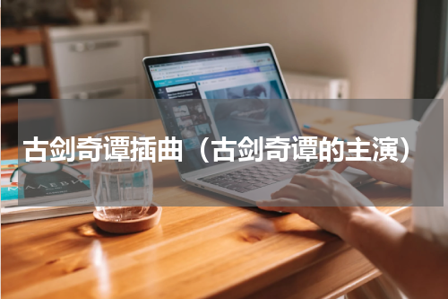 古剑奇谭插曲（古剑奇谭的主演）
