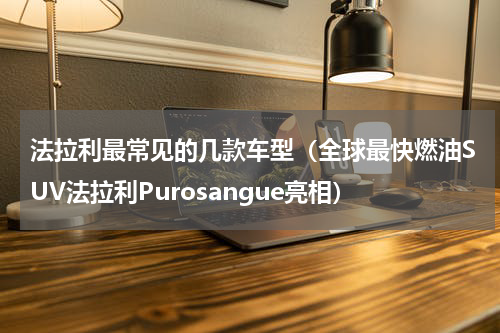法拉利最常见的几款车型（全球最快燃油SUV法拉利Purosangue亮相）
