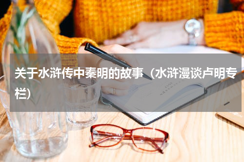 关于水浒传中秦明的故事（水浒漫谈卢明专栏）