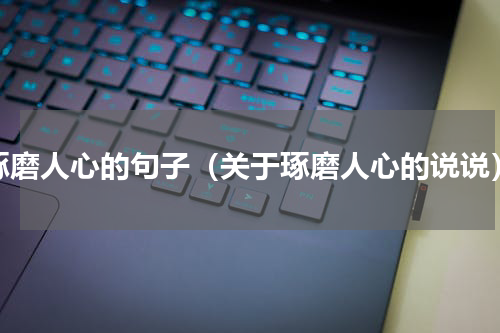 琢磨人心的句子（关于琢磨人心的说说）