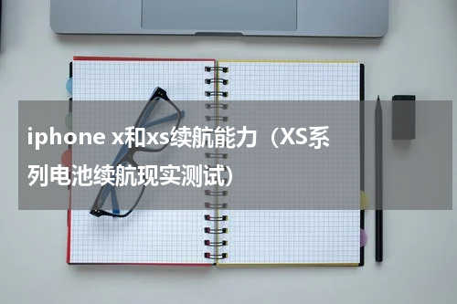 iphone x和xs续航能力（XS系列电池续航现实测试）
