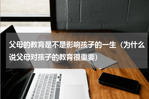 父母的教育是不是影响孩子的一生（为什么说父母对孩子的教育很重要）