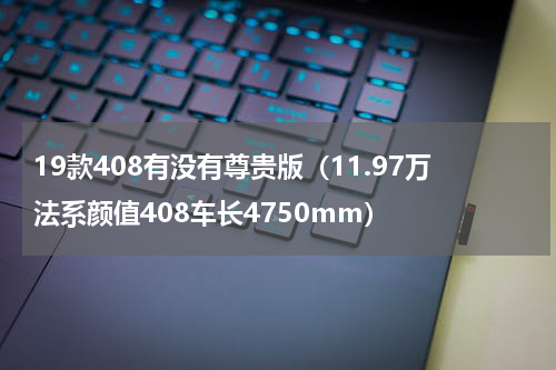 19款408有没有尊贵版（11.97万法系颜值408车长4750mm）