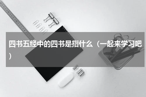 四书五经中的四书是指什么（一起来学习吧）