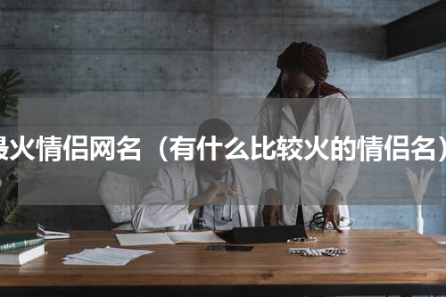最火情侣网名（有什么比较火的情侣名）