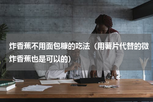 炸香蕉不用面包糠的吃法（用薯片代替的微炸香蕉也是可以的）