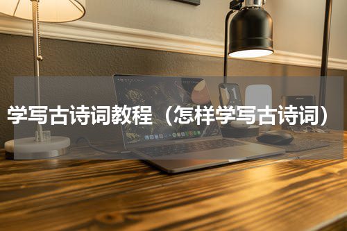 学写古诗词教程（怎样学写古诗词）