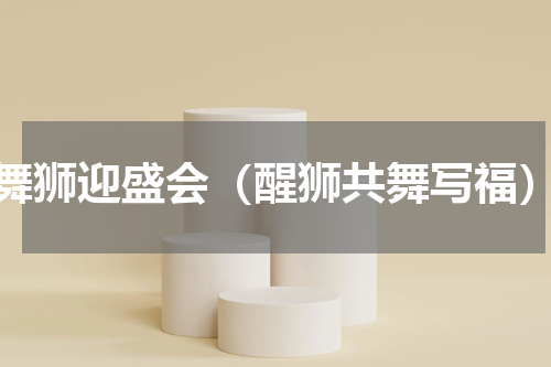 舞狮迎盛会（醒狮共舞写福）
