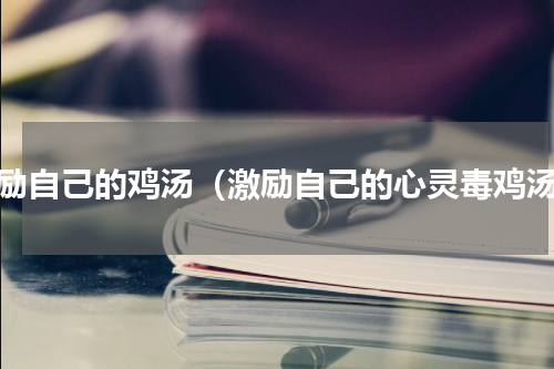 激励自己的鸡汤（激励自己的心灵毒鸡汤）