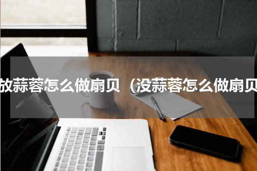 不放蒜蓉怎么做扇贝（没蒜蓉怎么做扇贝）
