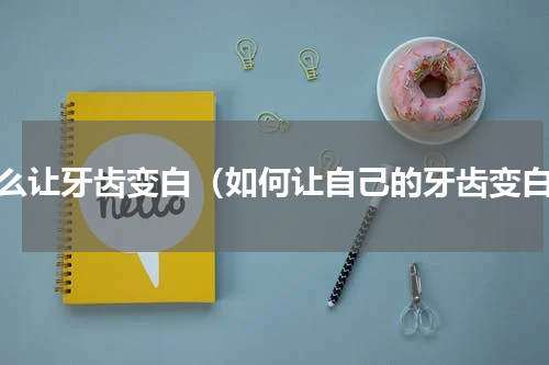 怎么让牙齿变白（如何让自己的牙齿变白）