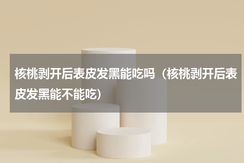 核桃剥开后表皮发黑能吃吗（核桃剥开后表皮发黑能不能吃）