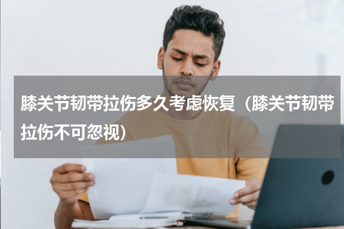 膝关节韧带拉伤多久考虑恢复（膝关节韧带拉伤不可忽视）